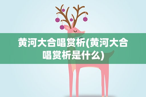 黄河大合唱赏析(黄河大合唱赏析是什么)
