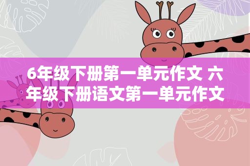 6年级下册第一单元作文 六年级下册语文第一单元作文10篇