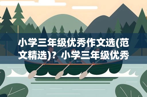 小学三年级优秀作文选(范文精选)？小学三年级优秀作文选(范文精选)250字