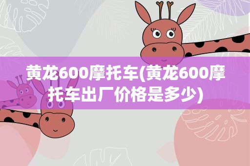 黄龙600摩托车(黄龙600摩托车出厂价格是多少)