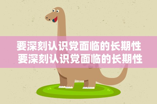 要深刻认识党面临的长期性 要深刻认识党面临的长期性复杂