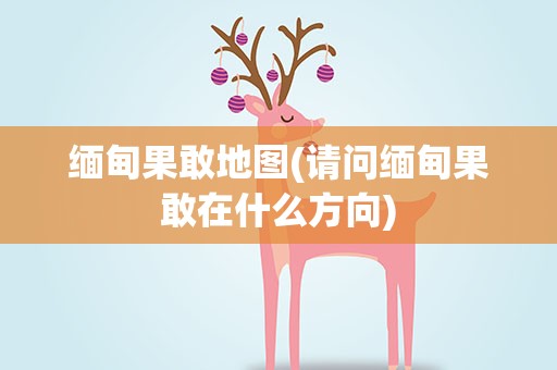 缅甸果敢地图(请问缅甸果敢在什么方向)