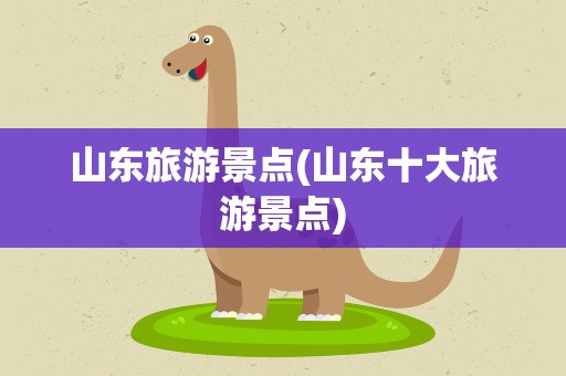 山东旅游景点(山东十大旅游景点)