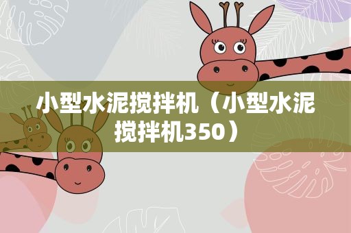 小型水泥搅拌机（小型水泥搅拌机350）