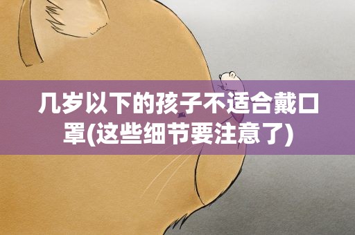 几岁以下的孩子不适合戴口罩(这些细节要注意了)