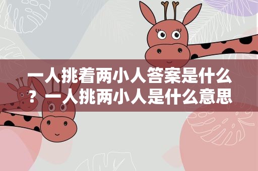 一人挑着两小人答案是什么？一人挑两小人是什么意思