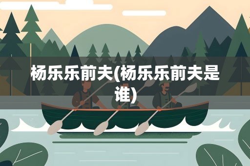 杨乐乐前夫(杨乐乐前夫是谁)