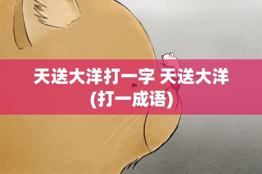 天送大洋打一字 天送大洋(打一成语)