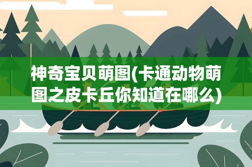 神奇宝贝萌图(卡通动物萌图之皮卡丘你知道在哪么)