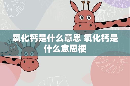 氧化钙是什么意思 氧化钙是什么意思梗