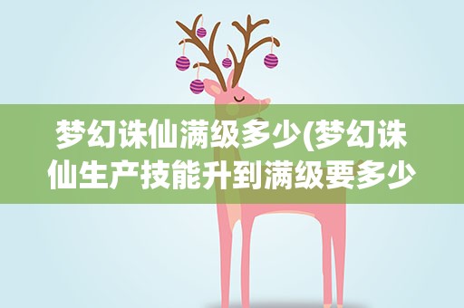 梦幻诛仙满级多少(梦幻诛仙生产技能升到满级要多少经验)