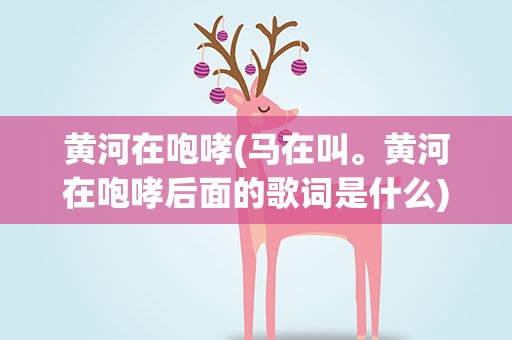 黄河在咆哮(马在叫。黄河在咆哮后面的歌词是什么)