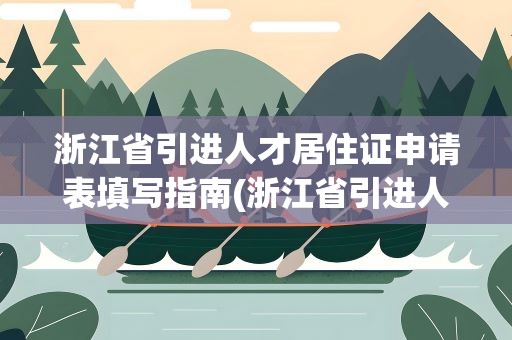 浙江省引进人才居住证申请表填写指南(浙江省引进人才居住电子版在哪里查询)