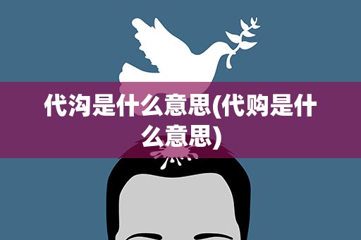代沟是什么意思(代购是什么意思)