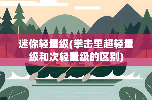 迷你轻量级(拳击里超轻量级和次轻量级的区别)