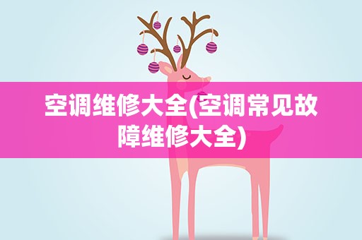 空调维修大全(空调常见故障维修大全)