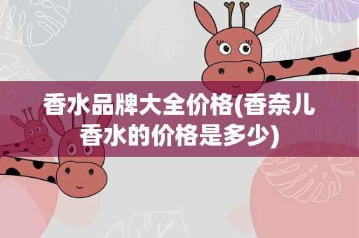 香水品牌大全价格(香奈儿香水的价格是多少)