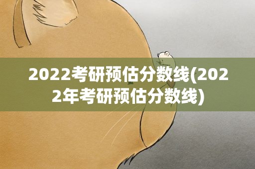 2022考研预估分数线(2022年考研预估分数线)