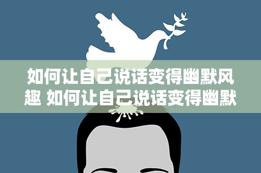 如何让自己说话变得幽默风趣 如何让自己说话变得幽默风趣一点