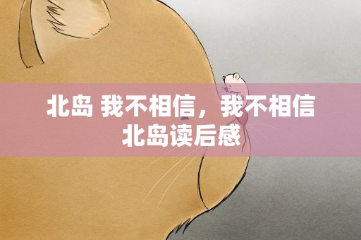 北岛 我不相信，我不相信北岛读后感