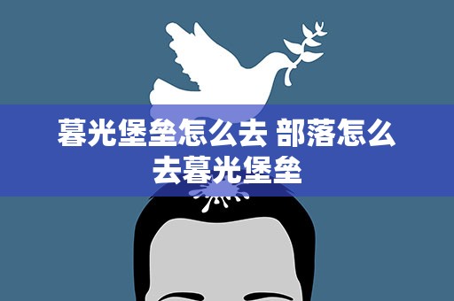 暮光堡垒怎么去 部落怎么去暮光堡垒