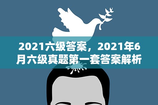 2021六级答案，2021年6月六级真题第一套答案解析百度云