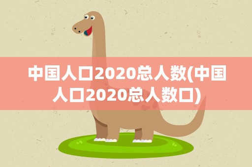 中国人口2020总人数(中国人口2020总人数口)