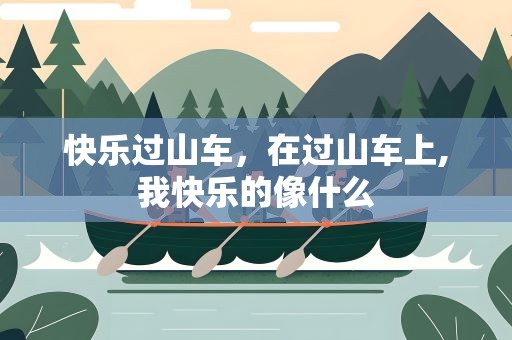 快乐过山车，在过山车上,我快乐的像什么