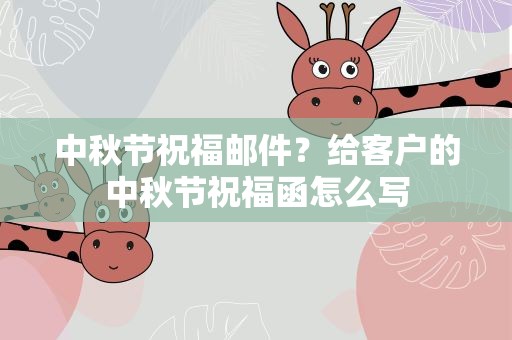 中秋节祝福邮件？给客户的中秋节祝福函怎么写