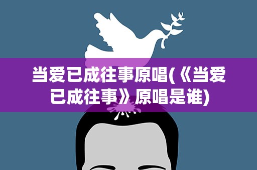 当爱已成往事原唱(《当爱已成往事》原唱是谁)