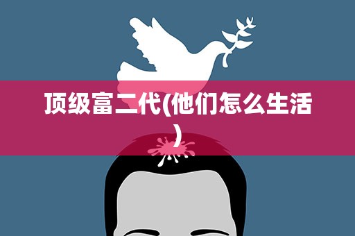 顶级富二代(他们怎么生活)