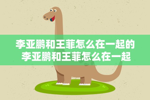 李亚鹏和王菲怎么在一起的 李亚鹏和王菲怎么在一起的视频