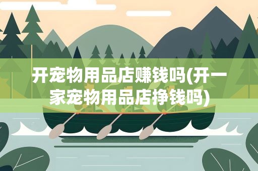 开宠物用品店赚钱吗(开一家宠物用品店挣钱吗)