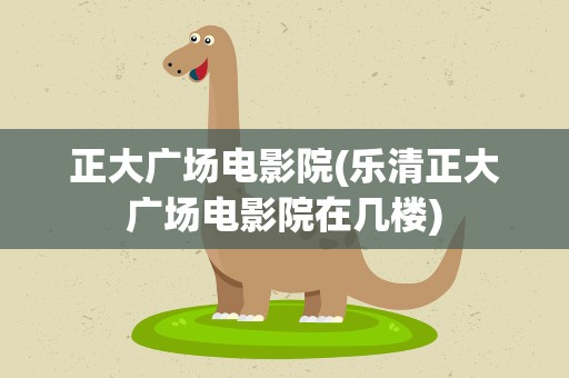 正大广场电影院(乐清正大广场电影院在几楼)
