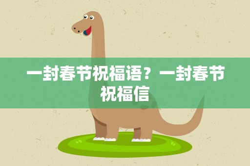 一封春节祝福语？一封春节祝福信