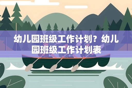幼儿园班级工作计划？幼儿园班级工作计划表