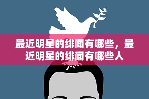 最近明星的绯闻有哪些，最近明星的绯闻有哪些人