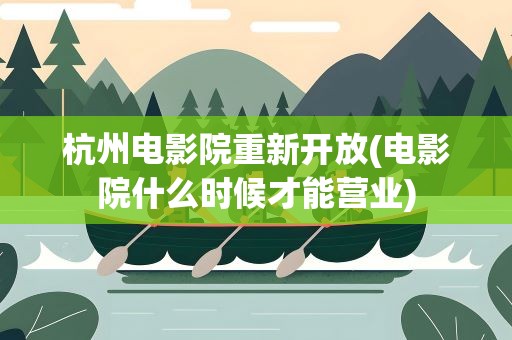 杭州电影院重新开放(电影院什么时候才能营业)