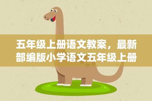 五年级上册语文教案，最新部编版小学语文五年级上册优质教案设计(全册)