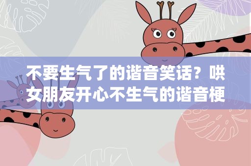 不要生气了的谐音笑话？哄女朋友开心不生气的谐音梗汇总(70条)