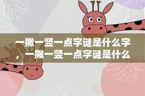 一撇一竖一点字谜是什么字，一撇一竖一点字谜是什么字啊
