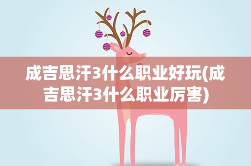 成吉思汗3什么职业好玩(成吉思汗3什么职业厉害)