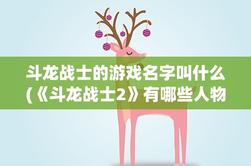 斗龙战士的游戏名字叫什么(《斗龙战士2》有哪些人物)