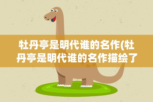 牡丹亭是明代谁的名作(牡丹亭是明代谁的名作描绘了)