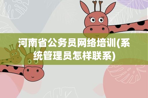 河南省公务员网络培训(系统管理员怎样联系)