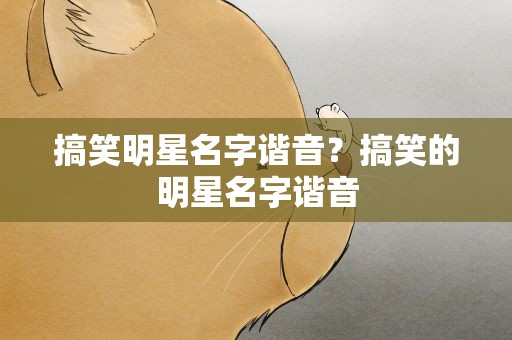搞笑明星名字谐音？搞笑的明星名字谐音
