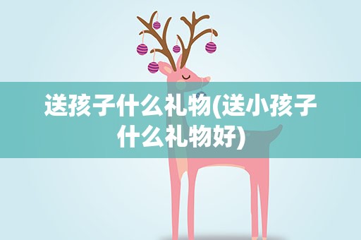 送孩子什么礼物(送小孩子什么礼物好)