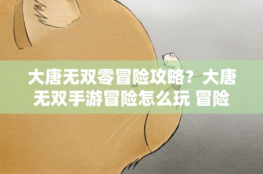 大唐无双零冒险攻略？大唐无双手游冒险怎么玩 冒险玩法技巧攻略
