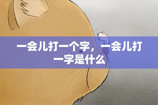 一会儿打一个字，一会儿打一字是什么