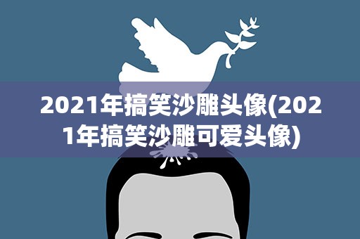 2021年搞笑沙雕头像(2021年搞笑沙雕可爱头像)